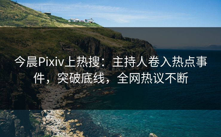 今晨Pixiv上热搜：主持人卷入热点事件，突破底线，全网热议不断