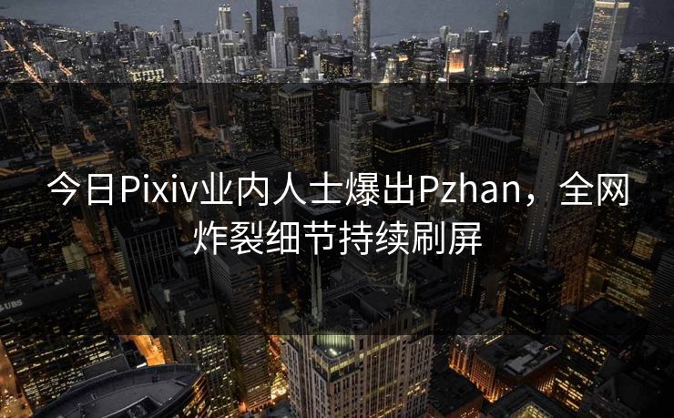 今日Pixiv业内人士爆出Pzhan，全网炸裂细节持续刷屏