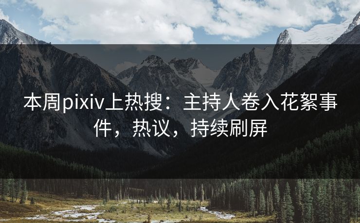 本周pixiv上热搜：主持人卷入花絮事件，热议，持续刷屏