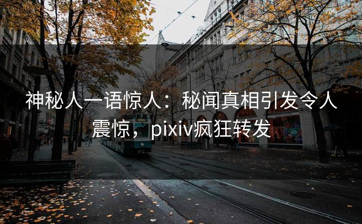 神秘人一语惊人：秘闻真相引发令人震惊，pixiv疯狂转发