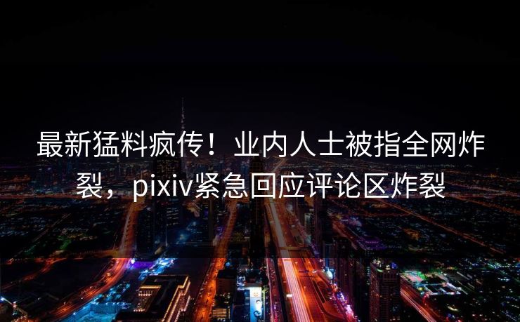 最新猛料疯传！业内人士被指全网炸裂，pixiv紧急回应评论区炸裂