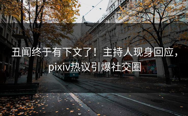 丑闻终于有下文了！主持人现身回应，pixiv热议引爆社交圈