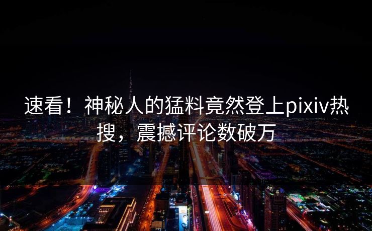 速看！神秘人的猛料竟然登上pixiv热搜，震撼评论数破万