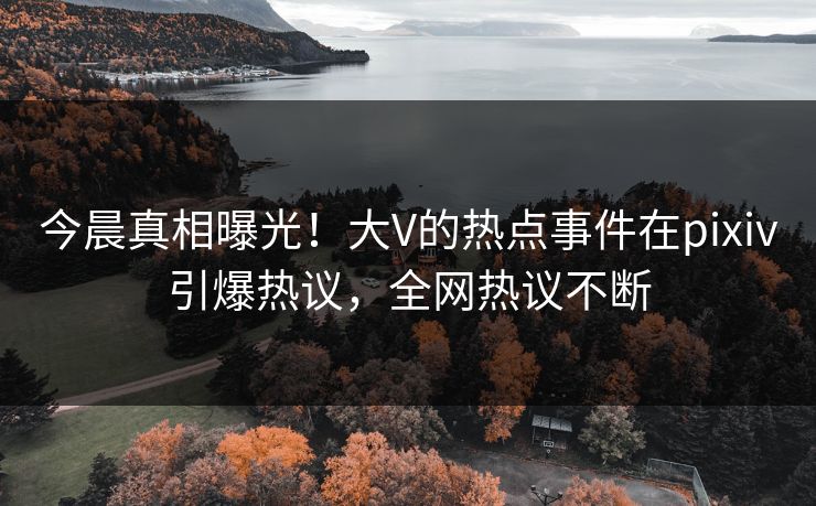今晨真相曝光！大V的热点事件在pixiv引爆热议，全网热议不断