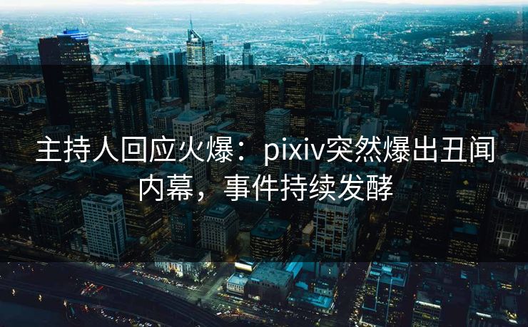 主持人回应火爆：pixiv突然爆出丑闻内幕，事件持续发酵