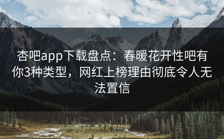 杏吧app下载盘点：春暖花开性吧有你3种类型，网红上榜理由彻底令人无法置信