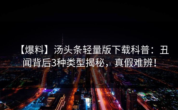 【爆料】汤头条轻量版下载科普：丑闻背后3种类型揭秘，真假难辨！