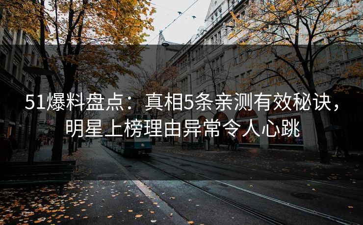 51爆料盘点：真相5条亲测有效秘诀，明星上榜理由异常令人心跳