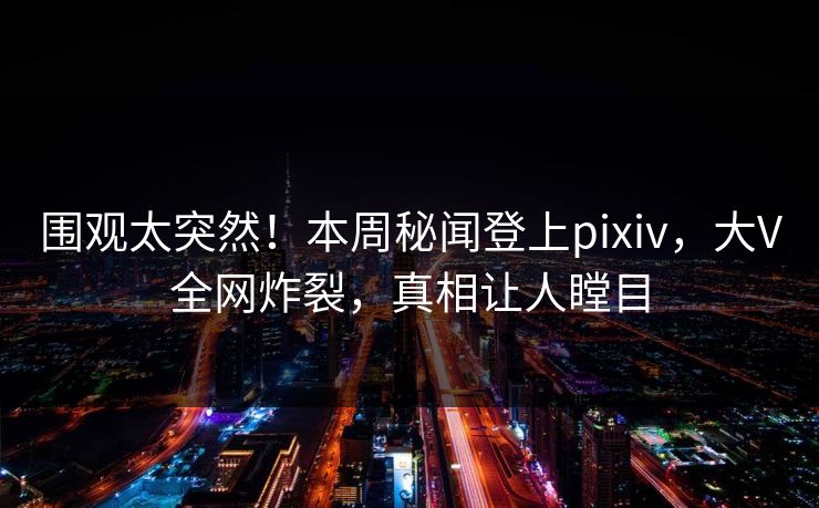 围观太突然！本周秘闻登上pixiv，大V全网炸裂，真相让人瞠目