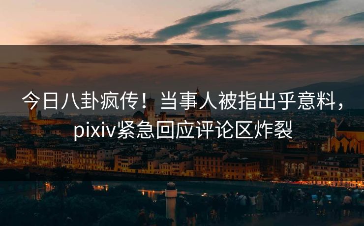 今日八卦疯传！当事人被指出乎意料，pixiv紧急回应评论区炸裂