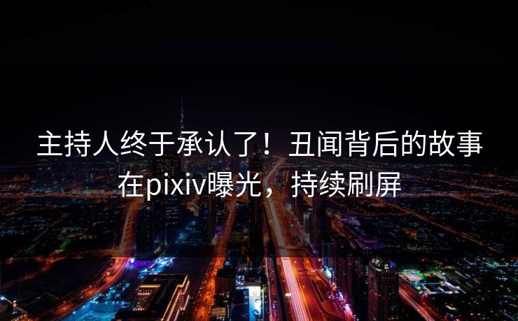 主持人终于承认了！丑闻背后的故事在pixiv曝光，持续刷屏