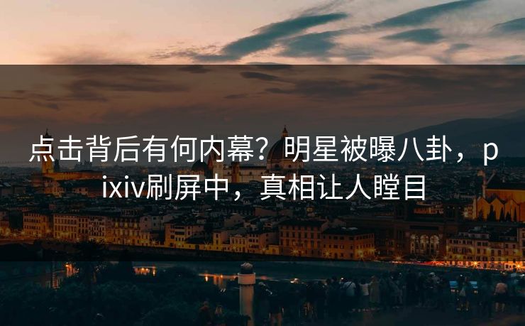 点击背后有何内幕？明星被曝八卦，pixiv刷屏中，真相让人瞠目