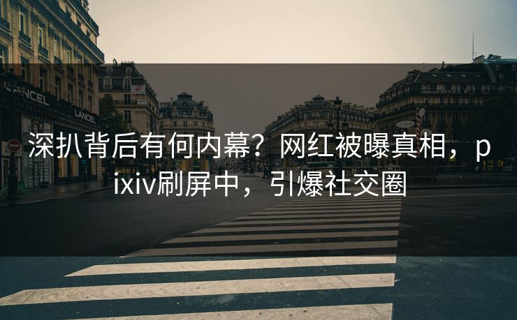 深扒背后有何内幕？网红被曝真相，pixiv刷屏中，引爆社交圈