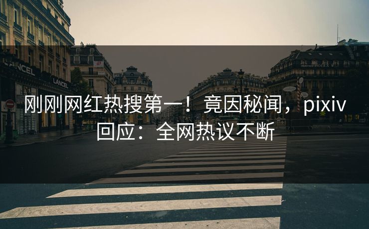 刚刚网红热搜第一！竟因秘闻，pixiv回应：全网热议不断
