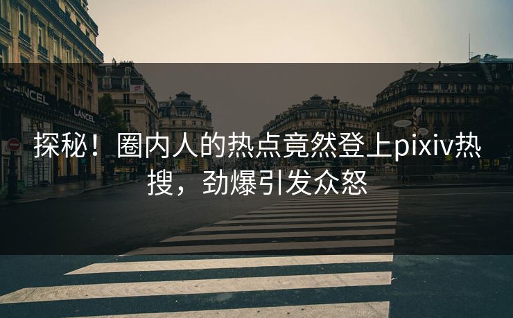 探秘！圈内人的热点竟然登上pixiv热搜，劲爆引发众怒