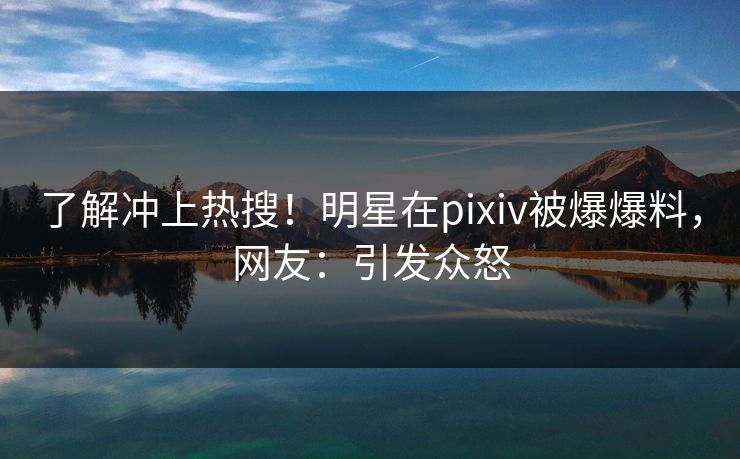 了解冲上热搜！明星在pixiv被爆爆料，网友：引发众怒