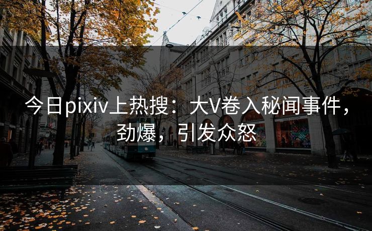 今日pixiv上热搜：大V卷入秘闻事件，劲爆，引发众怒