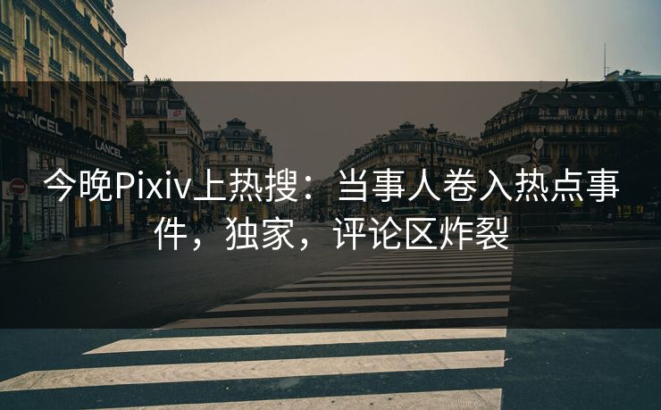 今晚Pixiv上热搜：当事人卷入热点事件，独家，评论区炸裂