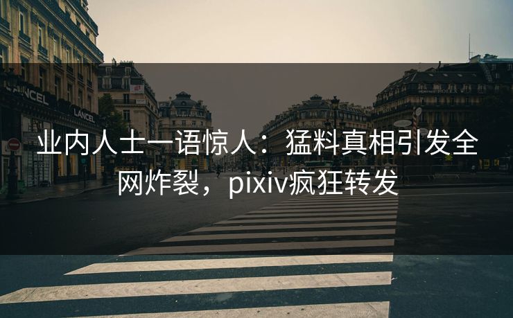 业内人士一语惊人：猛料真相引发全网炸裂，pixiv疯狂转发