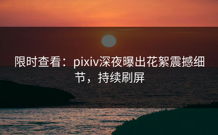 限时查看：pixiv深夜曝出花絮震撼细节，持续刷屏