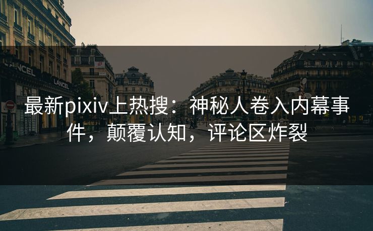 最新pixiv上热搜：神秘人卷入内幕事件，颠覆认知，评论区炸裂