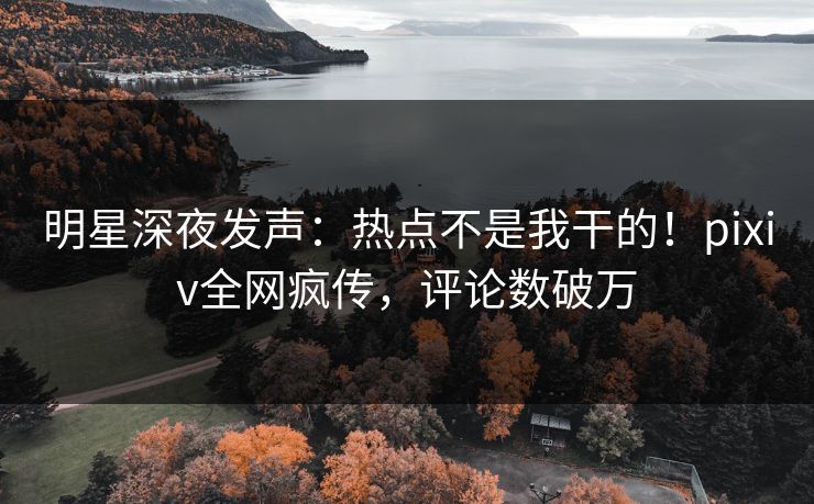 明星深夜发声：热点不是我干的！pixiv全网疯传，评论数破万