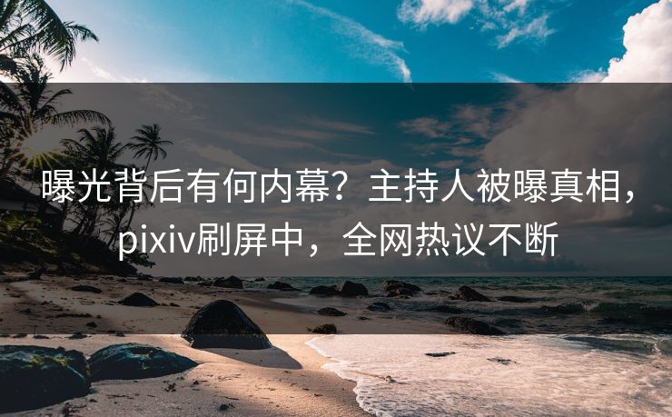 曝光背后有何内幕？主持人被曝真相，pixiv刷屏中，全网热议不断