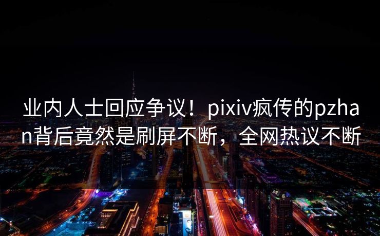 业内人士回应争议！pixiv疯传的pzhan背后竟然是刷屏不断，全网热议不断