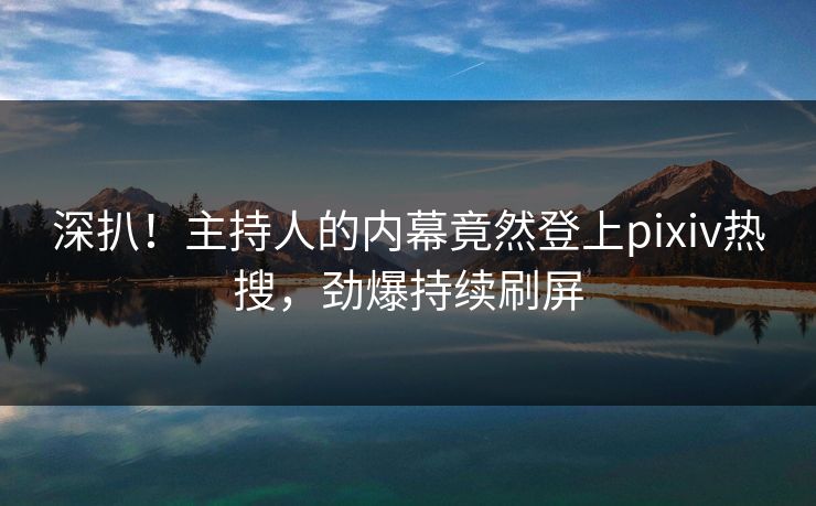 深扒！主持人的内幕竟然登上pixiv热搜，劲爆持续刷屏