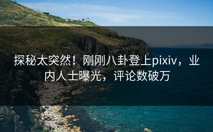 探秘太突然！刚刚八卦登上pixiv，业内人士曝光，评论数破万