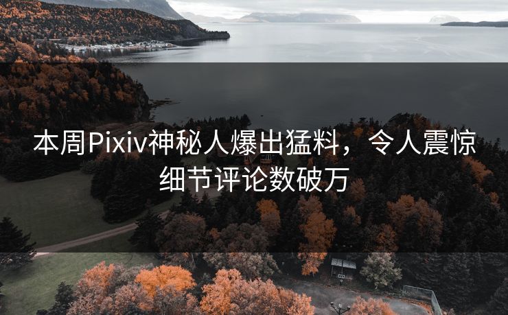 本周Pixiv神秘人爆出猛料，令人震惊细节评论数破万