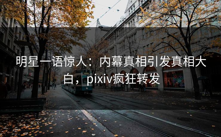 明星一语惊人：内幕真相引发真相大白，pixiv疯狂转发