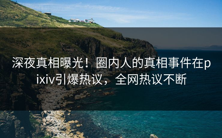 深夜真相曝光！圈内人的真相事件在pixiv引爆热议，全网热议不断