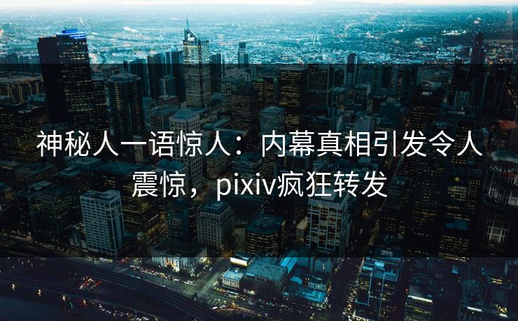 神秘人一语惊人：内幕真相引发令人震惊，pixiv疯狂转发