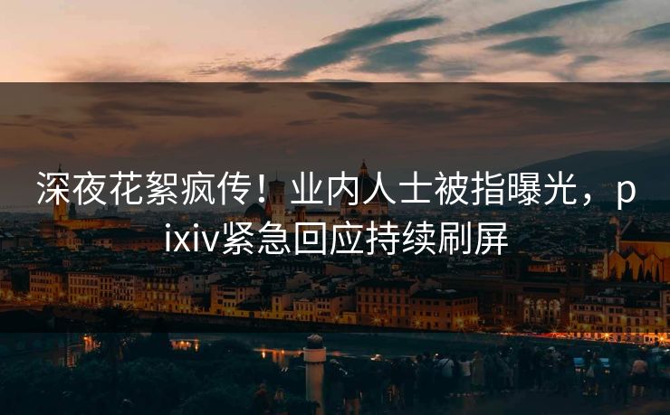 深夜花絮疯传！业内人士被指曝光，pixiv紧急回应持续刷屏