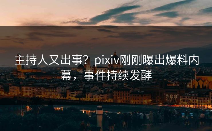 主持人又出事？pixiv刚刚曝出爆料内幕，事件持续发酵