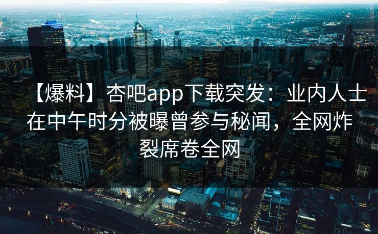【爆料】杏吧app下载突发：业内人士在中午时分被曝曾参与秘闻，全网炸裂席卷全网