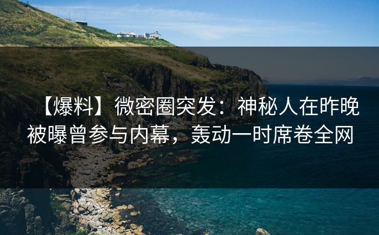 【爆料】微密圈突发：神秘人在昨晚被曝曾参与内幕，轰动一时席卷全网