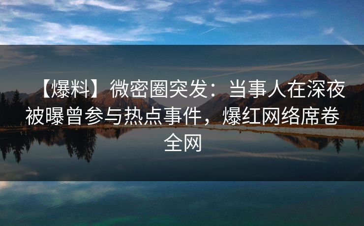 【爆料】微密圈突发：当事人在深夜被曝曾参与热点事件，爆红网络席卷全网