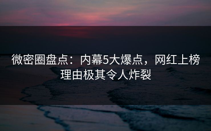 微密圈盘点：内幕5大爆点，网红上榜理由极其令人炸裂