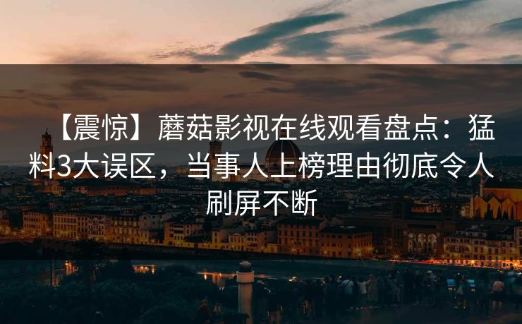【震惊】蘑菇影视在线观看盘点：猛料3大误区，当事人上榜理由彻底令人刷屏不断