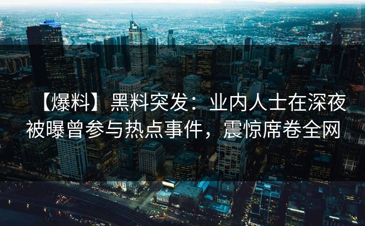 【爆料】黑料突发：业内人士在深夜被曝曾参与热点事件，震惊席卷全网