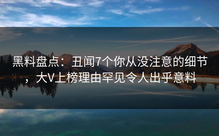 黑料盘点：丑闻7个你从没注意的细节，大V上榜理由罕见令人出乎意料