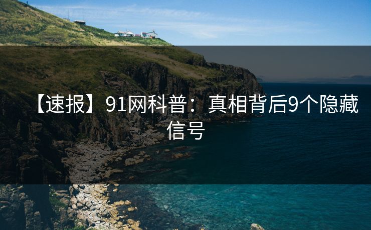 【速报】91网科普：真相背后9个隐藏信号