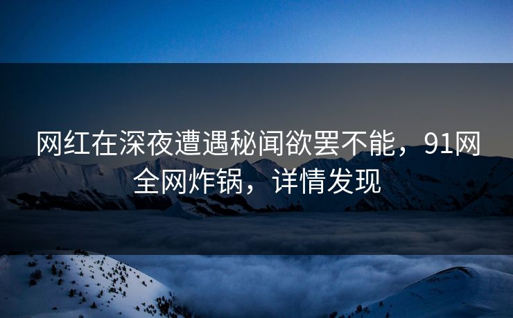 网红在深夜遭遇秘闻欲罢不能，91网全网炸锅，详情发现