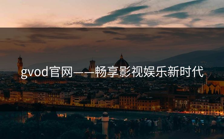gvod官网——畅享影视娱乐新时代