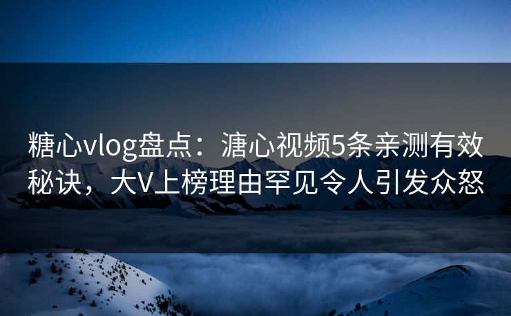 糖心vlog盘点：溏心视频5条亲测有效秘诀，大V上榜理由罕见令人引发众怒