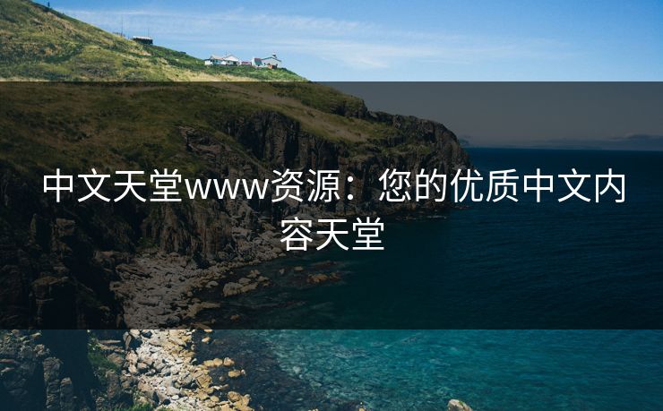 中文天堂www资源：您的优质中文内容天堂