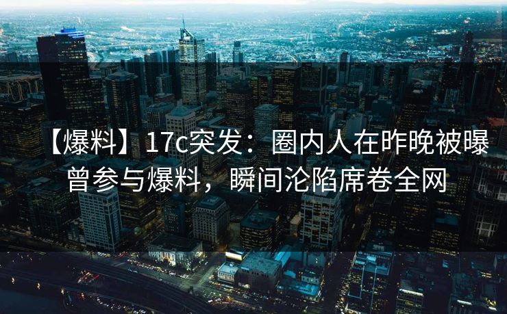 【爆料】17c突发：圈内人在昨晚被曝曾参与爆料，瞬间沦陷席卷全网