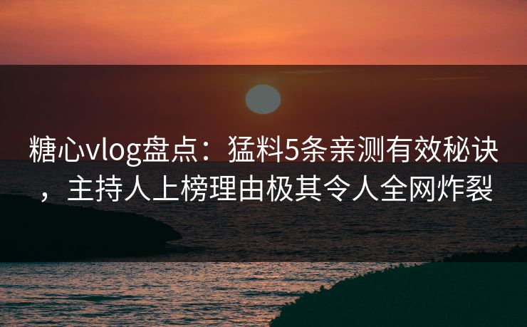 糖心vlog盘点：猛料5条亲测有效秘诀，主持人上榜理由极其令人全网炸裂